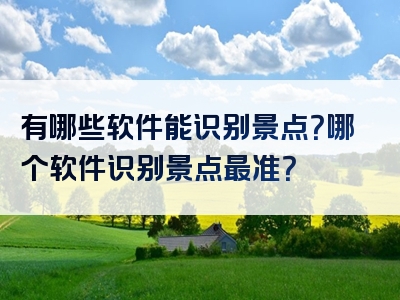 有哪些软件能识别景点？哪个软件识别景点最准？