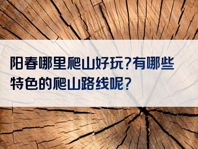 阳春哪里爬山好玩？有哪些特色的爬山路线呢？