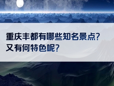 重庆丰都有哪些知名景点？又有何特色呢？