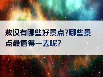 敖汉有哪些好景点？哪些景点最值得一去呢？