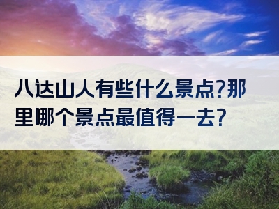 八达山人有些什么景点？那里哪个景点最值得一去？