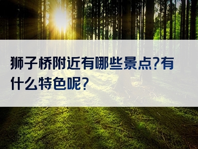 狮子桥附近有哪些景点？有什么特色呢？