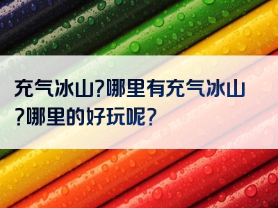 充气冰山？哪里有充气冰山？哪里的好玩呢？