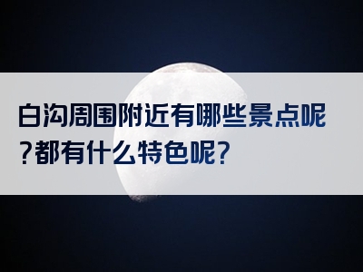 白沟周围附近有哪些景点呢？都有什么特色呢？