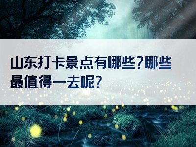 山东打卡景点有哪些？哪些最值得一去呢？