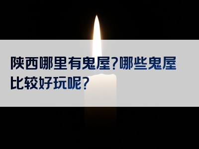 陕西哪里有鬼屋？哪些鬼屋比较好玩呢？