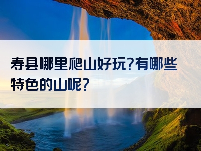 寿县哪里爬山好玩？有哪些特色的山呢？