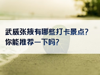 武威张掖有哪些打卡景点？你能推荐一下吗？