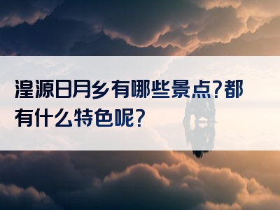 湟源日月乡有哪些景点？都有什么特色呢？