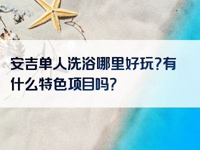 安吉单人洗浴哪里好玩？有什么特色项目吗？