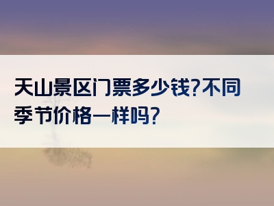 天山景区门票多少钱？不同季节价格一样吗？