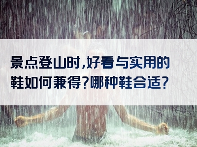 景点登山时，好看与实用的鞋如何兼得？哪种鞋合适？