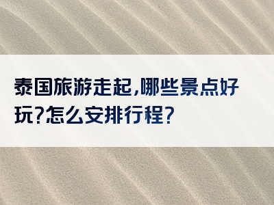 泰国旅游走起，哪些景点好玩？怎么安排行程？