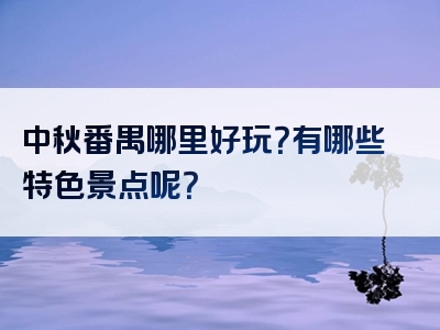 中秋番禺哪里好玩？有哪些特色景点呢？