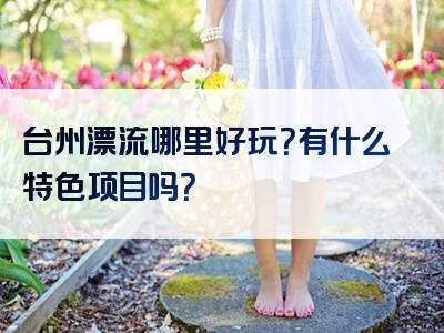 台州漂流哪里好玩？有什么特色项目吗？
