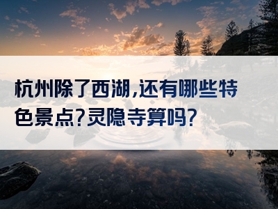 杭州除了西湖，还有哪些特色景点？灵隐寺算吗？