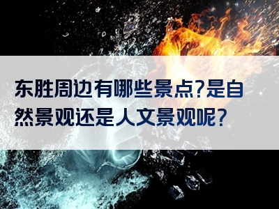 东胜周边有哪些景点？是自然景观还是人文景观呢？