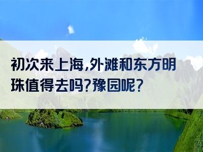 初次来上海，外滩和东方明珠值得去吗？豫园呢？