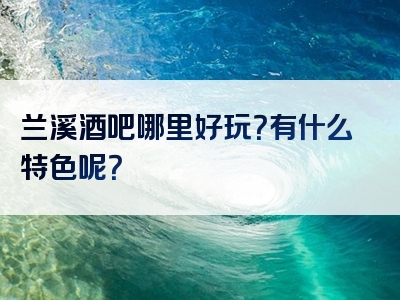 兰溪酒吧哪里好玩？有什么特色呢？