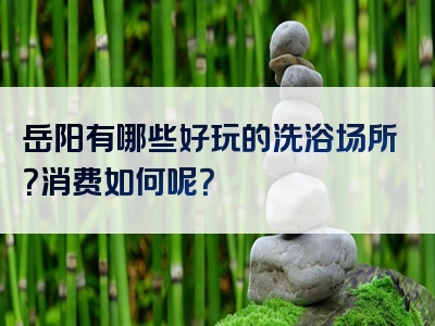 岳阳有哪些好玩的洗浴场所？消费如何呢？