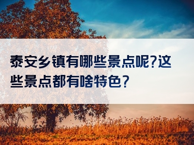 泰安乡镇有哪些景点呢？这些景点都有啥特色？