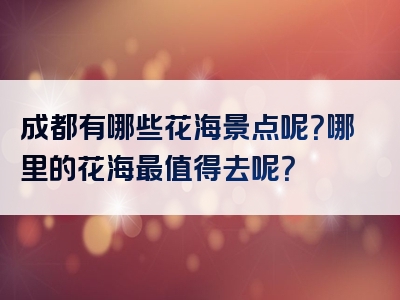 成都有哪些花海景点呢？哪里的花海最值得去呢？