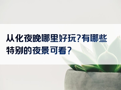 从化夜晚哪里好玩？有哪些特别的夜景可看？