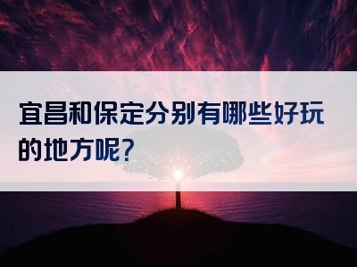宜昌和保定分别有哪些好玩的地方呢？