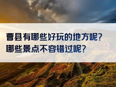曹县有哪些好玩的地方呢？哪些景点不容错过呢？