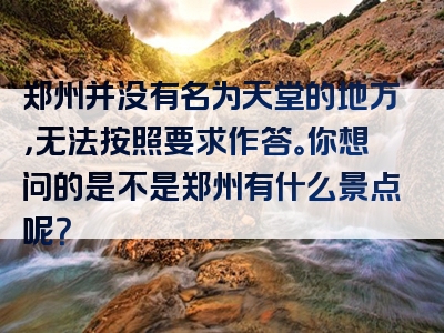 郑州并没有名为天堂的地方，无法按照要求作答。你想问的是不是郑州有什么景点呢？