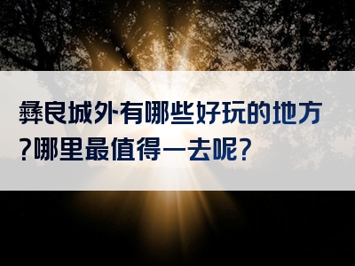 彝良城外有哪些好玩的地方？哪里最值得一去呢？