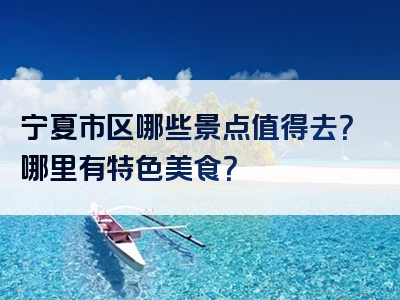 宁夏市区哪些景点值得去？哪里有特色美食？