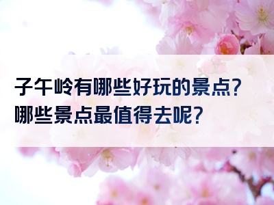 子午岭有哪些好玩的景点？哪些景点最值得去呢？