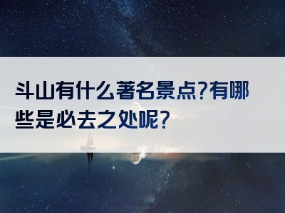 斗山有什么著名景点？有哪些是必去之处呢？