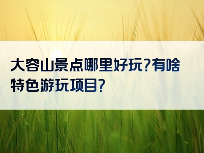 大容山景点哪里好玩？有啥特色游玩项目？