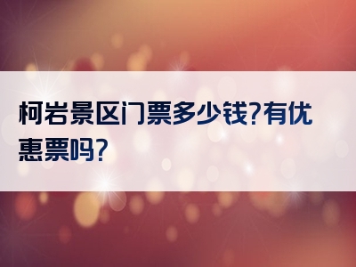 柯岩景区门票多少钱？有优惠票吗？
