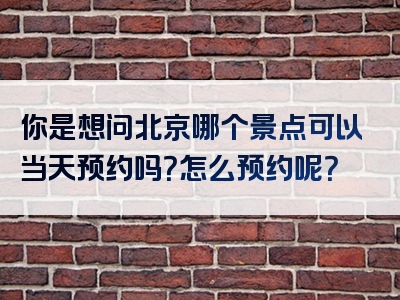 你是想问北京哪个景点可以当天预约吗？怎么预约呢？