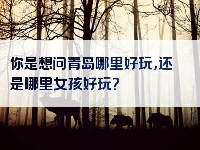 你是想问青岛哪里好玩，还是哪里女孩好玩？