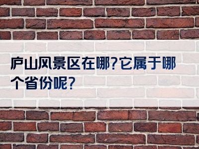 庐山风景区在哪？它属于哪个省份呢？