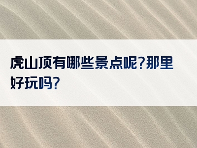 虎山顶有哪些景点呢？那里好玩吗？