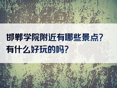 邯郸学院附近有哪些景点？有什么好玩的吗？