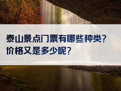 泰山景点门票有哪些种类？价格又是多少呢？
