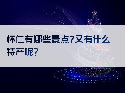 怀仁有哪些景点？又有什么特产呢？