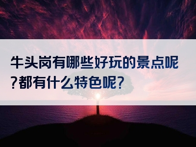 牛头岗有哪些好玩的景点呢？都有什么特色呢？