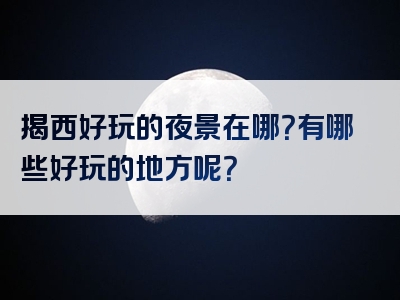 揭西好玩的夜景在哪？有哪些好玩的地方呢？