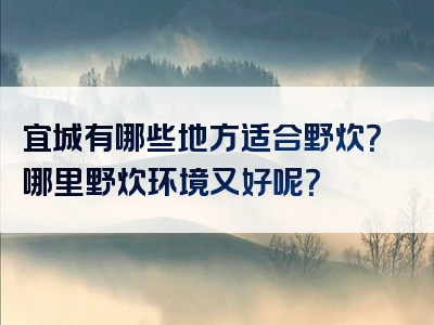 宜城有哪些地方适合野炊？哪里野炊环境又好呢？