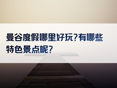 曼谷度假哪里好玩？有哪些特色景点呢？