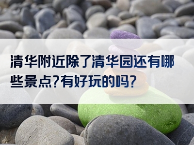 清华附近除了清华园还有哪些景点？有好玩的吗？