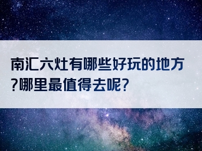 南汇六灶有哪些好玩的地方？哪里最值得去呢？