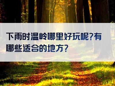 下雨时温岭哪里好玩呢？有哪些适合的地方？